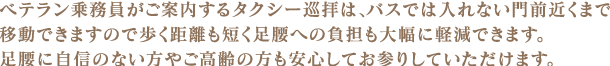 ベテラン乗務員がご案内するタクシー巡拝は、バスでは入れない門前近くまで移動できますので歩く距離も短く足腰への負担も大幅に軽減できます。足腰に自信のない方やご高齢の方も安心してお参りしていただけます。